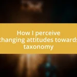 How I perceive changing attitudes towards taxonomy